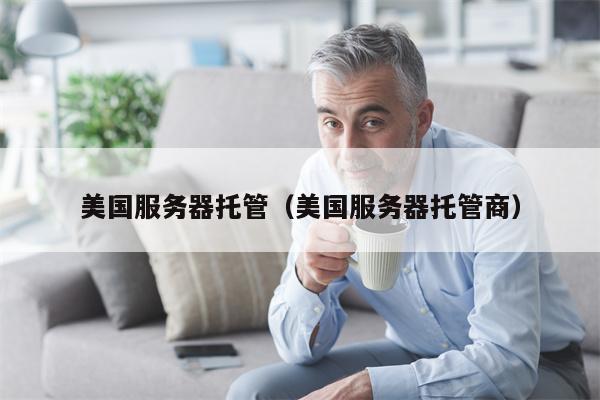 美国服务器托管（美国服务器托管商）