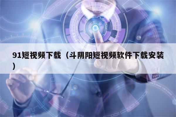 91短视频下载（斗阴阳短视频软件下载安装）