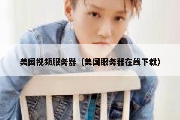 美国视频服务器（美国服务器在线下载）
