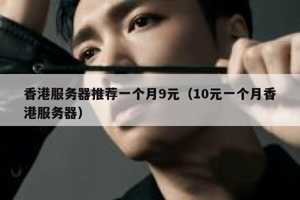 香港服务器推荐一个月9元（10元一个月香港服务器）