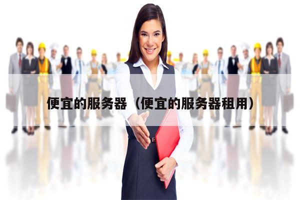 便宜的服务器（便宜的服务器租用）