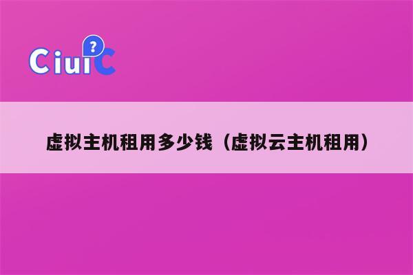 虚拟主机租用多少钱（虚拟云主机租用）