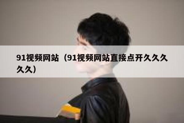 91视频网站（91视频网站直接点开久久久久久）