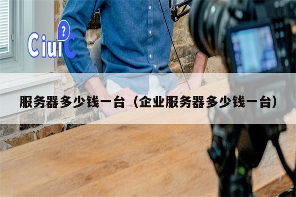 服务器多少钱一台（企业服务器多少钱一台）