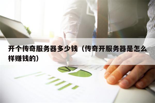 开个传奇服务器多少钱（传奇开服务器是怎么样赚钱的）