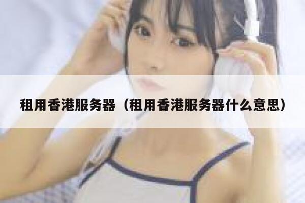 租用香港服务器（租用香港服务器什么意思）