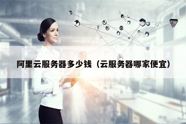 阿里云服务器多少钱（云服务器哪家便宜）