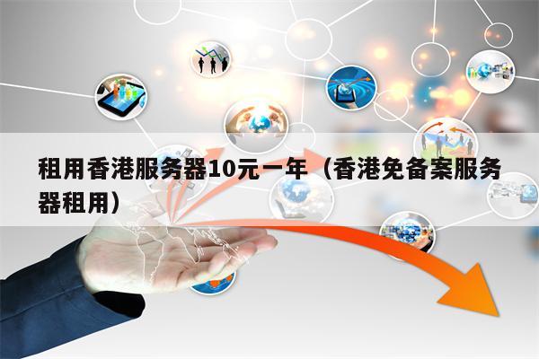 租用香港服务器10元一年（香港免备案服务器租用）