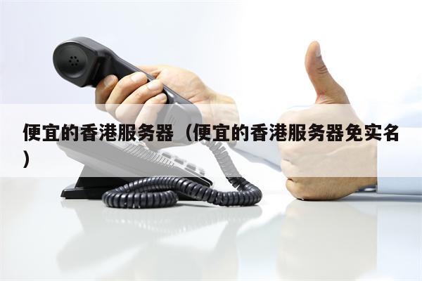 便宜的香港服务器（便宜的香港服务器免实名）