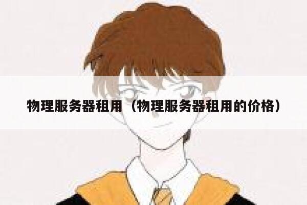 物理服务器租用（物理服务器租用的价格）