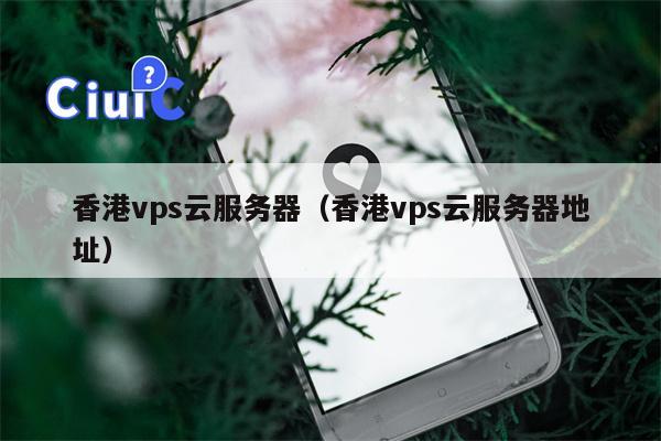 香港vps云服务器（香港vps云服务器地址）