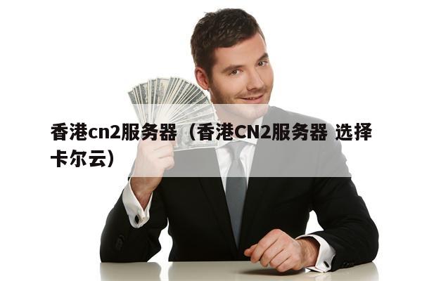 香港cn2服务器（香港CN2服务器 选择卡尔云）