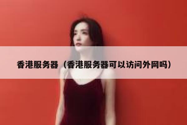 香港服务器（香港服务器可以访问外网吗）