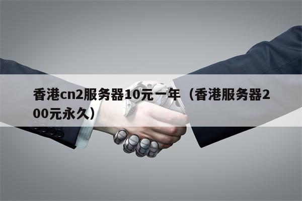 香港cn2服务器10元一年（香港服务器200元永久）