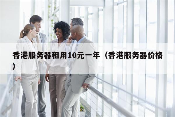 香港服务器租用10元一年（香港服务器价格）