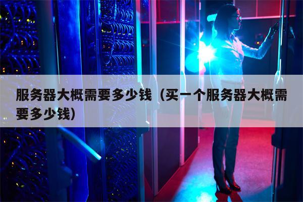 服务器大概需要多少钱（买一个服务器大概需要多少钱）