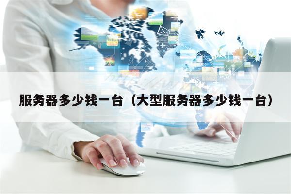 服务器多少钱一台（大型服务器多少钱一台）