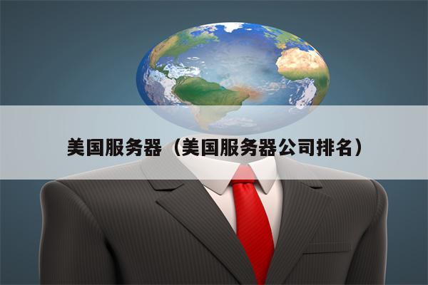 美国服务器（美国服务器公司排名）