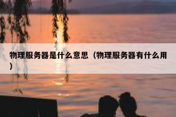 物理服务器是什么意思（物理服务器有什么用）