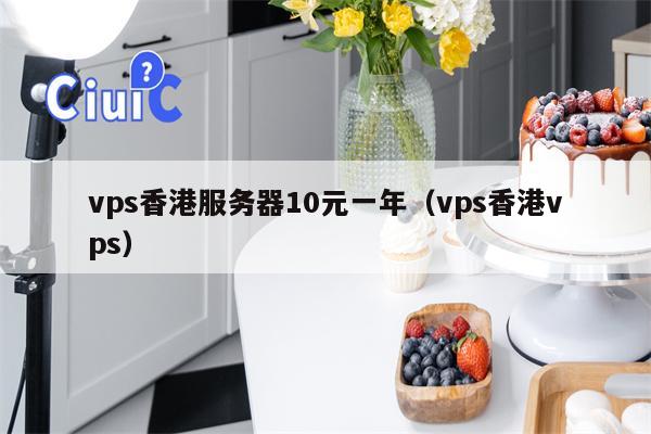 vps香港服务器10元一年（vps香港vps）