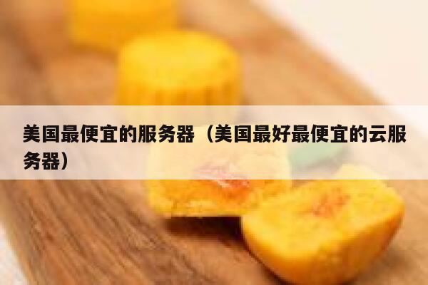 美国最便宜的服务器（美国最好最便宜的云服务器）