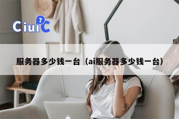 服务器多少钱一台（ai服务器多少钱一台）
