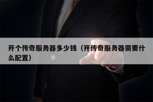 开个传奇服务器多少钱（开传奇服务器需要什么配置）