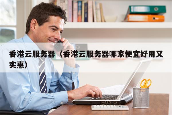 香港云服务器（香港云服务器哪家便宜好用又实惠）