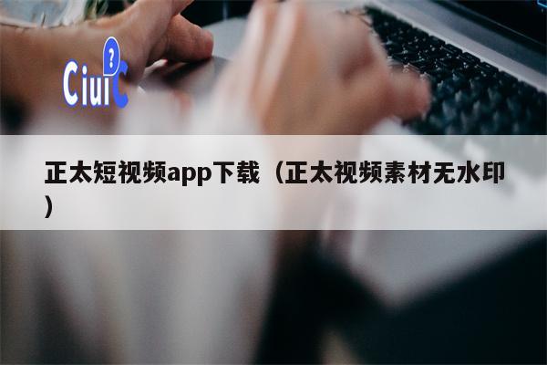 正太短视频app下载（正太视频素材无水印）