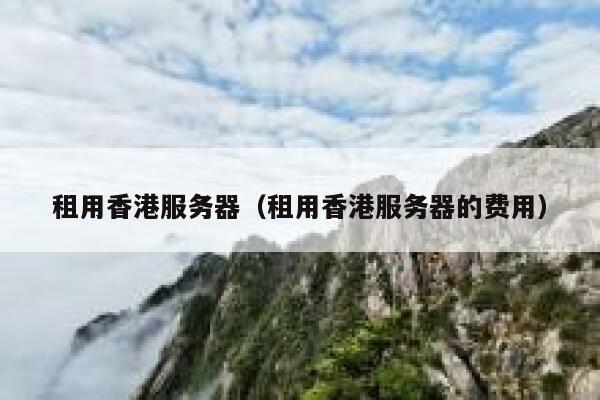 租用香港服务器（租用香港服务器的费用）