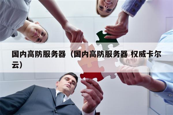 国内高防服务器（国内高防服务器 权威卡尔云）