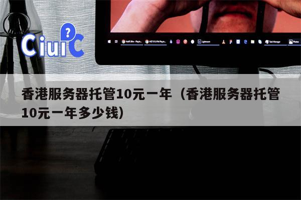 香港服务器托管10元一年（香港服务器托管10元一年多少钱）