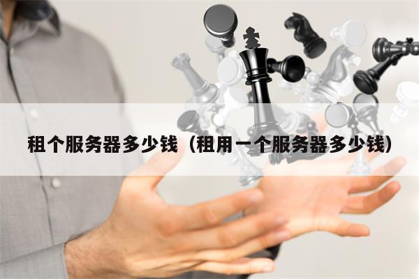 租个服务器多少钱（租用一个服务器多少钱）