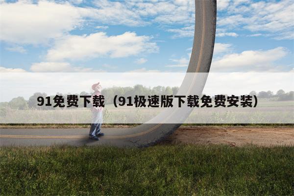 91免费下载（91极速版下载免费安装）