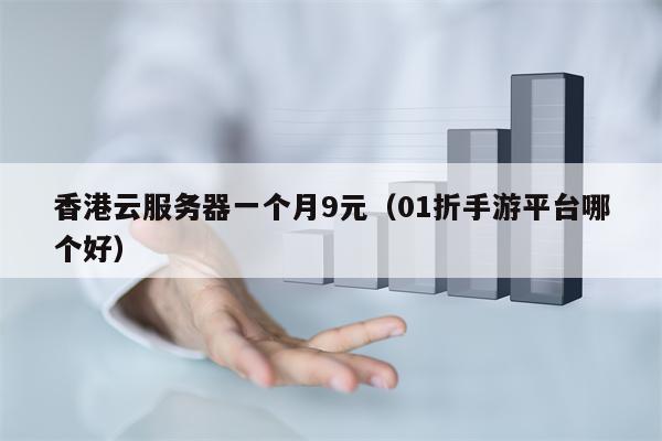 香港云服务器一个月9元（01折手游平台哪个好）