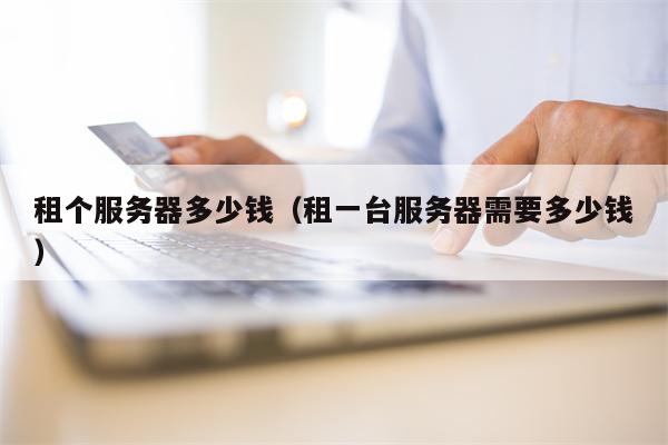 租个服务器多少钱（租一台服务器需要多少钱）