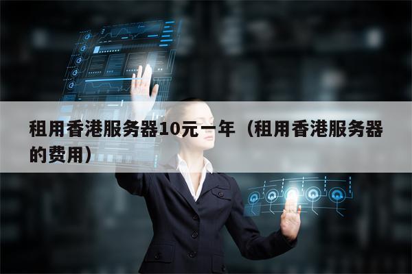 租用香港服务器10元一年（租用香港服务器的费用）