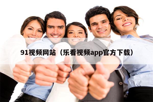 91视频网站（乐看视频app官方下载）