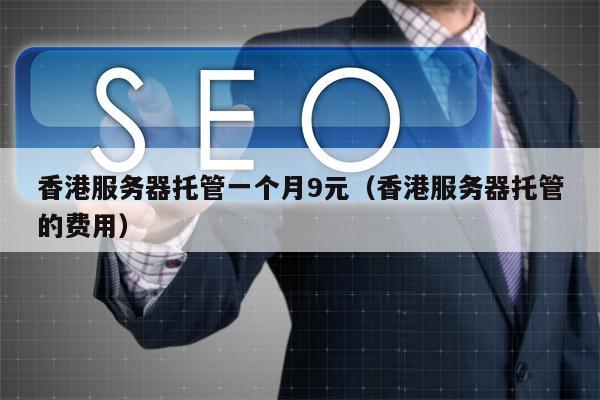 香港服务器托管一个月9元（香港服务器托管的费用）