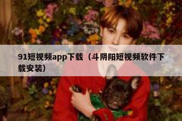 91短视频app下载（斗阴阳短视频软件下载安装）