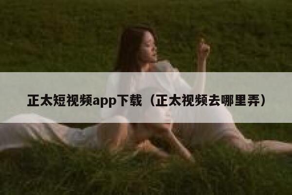 正太短视频app下载（正太视频去哪里弄）