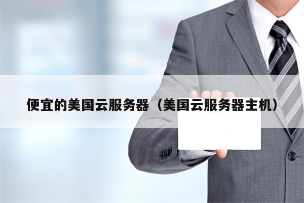 便宜的美国云服务器（美国云服务器主机）