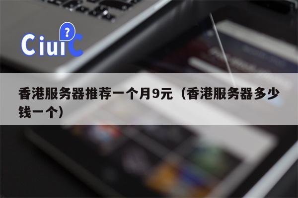 香港服务器推荐一个月9元（香港服务器多少钱一个）