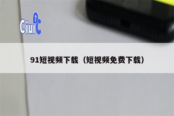 91短视频下载（短视频免费下载）