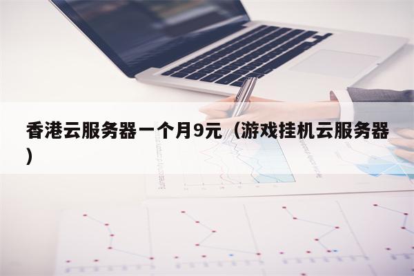 香港云服务器一个月9元（游戏挂机云服务器）