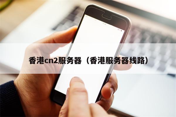 香港cn2服务器（香港服务器线路）