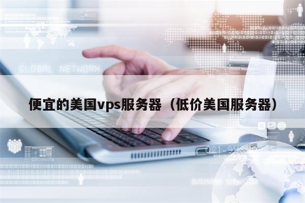 便宜的美国vps服务器（低价美国服务器）