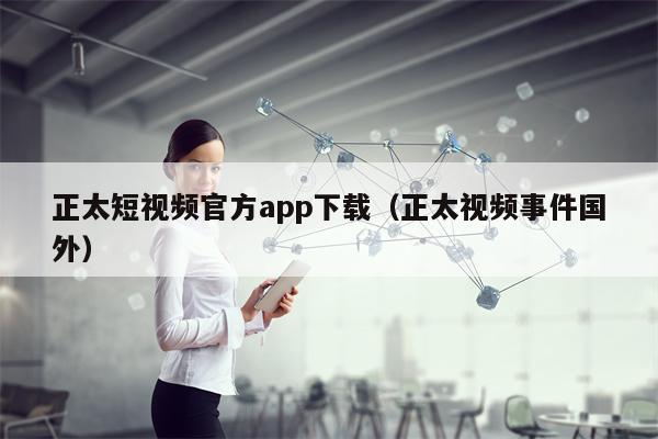 正太短视频官方app下载（正太视频事件国外）