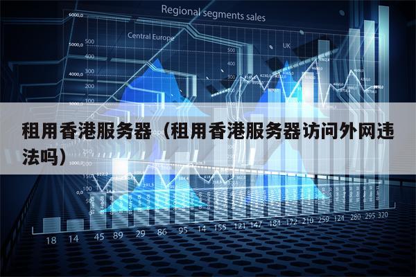租用香港服务器（租用香港服务器访问外网违法吗）