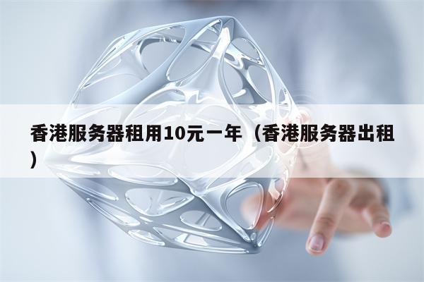 香港服务器租用10元一年（香港服务器出租）